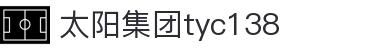 中国·太阳集团tyc138(品牌公司)·Official website